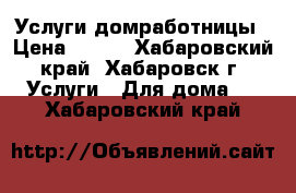 Услуги домработницы › Цена ­ 600 - Хабаровский край, Хабаровск г. Услуги » Для дома   . Хабаровский край